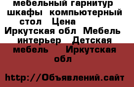 мебельный гарнитур, шкафы, компьютерный стол › Цена ­ 8 000 - Иркутская обл. Мебель, интерьер » Детская мебель   . Иркутская обл.